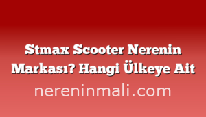 Stmax Scooter Nerenin Markası? Hangi Ülkeye Ait