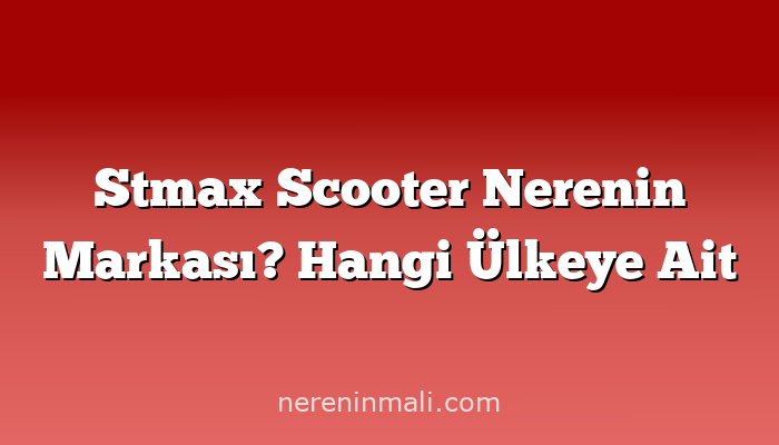 Stmax Scooter Nerenin Markası? Hangi Ülkeye Ait