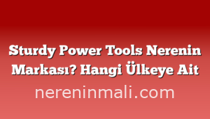 Sturdy Power Tools Nerenin Markası? Hangi Ülkeye Ait