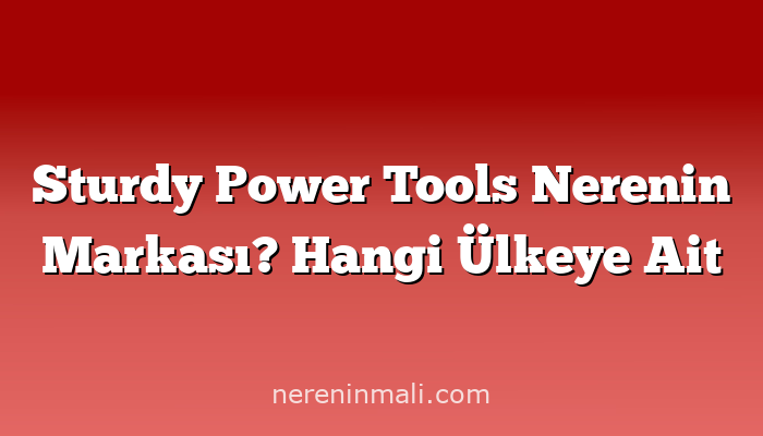 Sturdy Power Tools Nerenin Markası? Hangi Ülkeye Ait