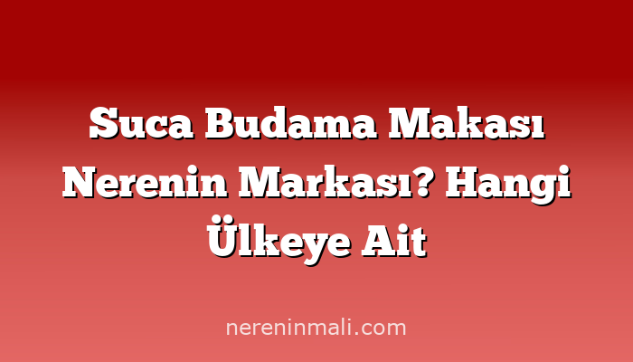 Suca Budama Makası Nerenin Markası? Hangi Ülkeye Ait