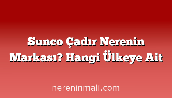 Sunco Çadır Nerenin Markası? Hangi Ülkeye Ait