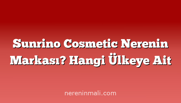 Sunrino Cosmetic Nerenin Markası? Hangi Ülkeye Ait