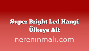 Super Bright Led Hangi Ülkeye Ait