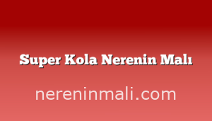 Super Kola Nerenin Malı