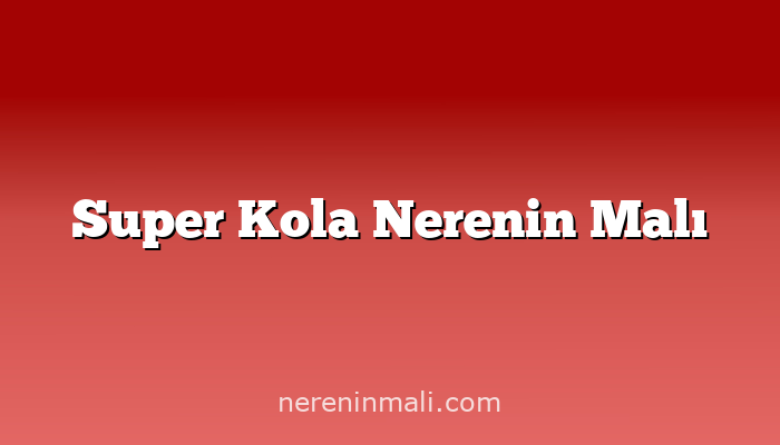 Super Kola Nerenin Malı