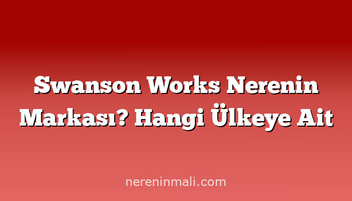 Swanson Works Nerenin Markası? Hangi Ülkeye Ait