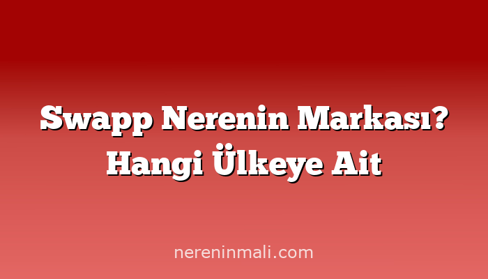 Swapp Nerenin Markası? Hangi Ülkeye Ait