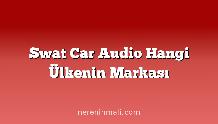 Swat Car Audio Hangi Ülkenin Markası