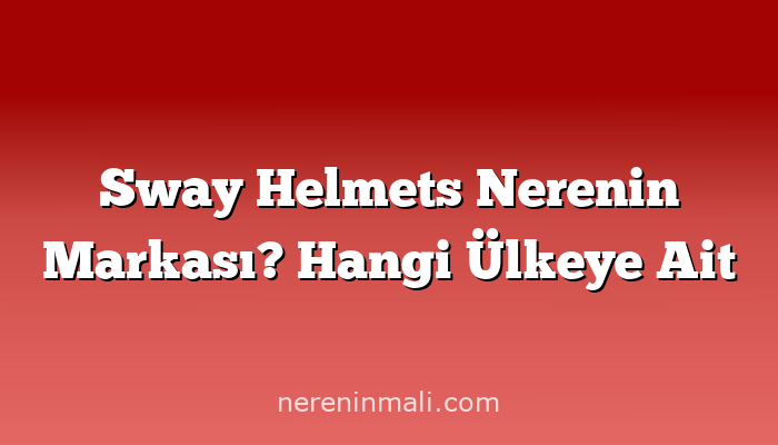 Sway Helmets Nerenin Markası? Hangi Ülkeye Ait