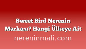 Sweet Bird Nerenin Markası? Hangi Ülkeye Ait