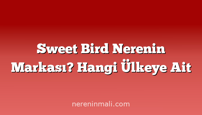 Sweet Bird Nerenin Markası? Hangi Ülkeye Ait