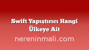 Swift Yapıştırıcı Hangi Ülkeye Ait