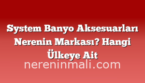 System Banyo Aksesuarları Nerenin Markası? Hangi Ülkeye Ait