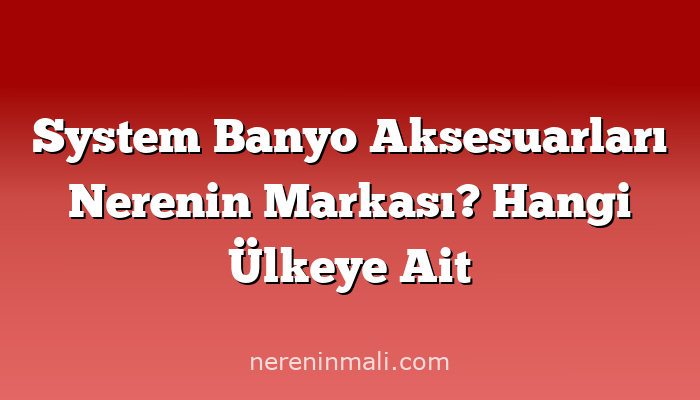 System Banyo Aksesuarları Nerenin Markası? Hangi Ülkeye Ait