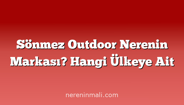 Sönmez Outdoor Nerenin Markası? Hangi Ülkeye Ait