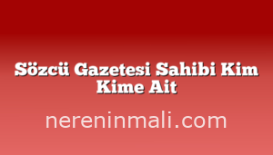 Sözcü Gazetesi Sahibi Kim Kime Ait