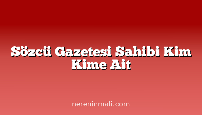 Sözcü Gazetesi Sahibi Kim Kime Ait