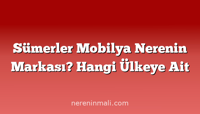 Sümerler Mobilya Nerenin Markası? Hangi Ülkeye Ait