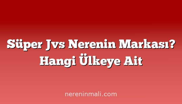 Süper Jvs Nerenin Markası? Hangi Ülkeye Ait