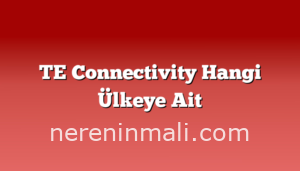 TE Connectivity Hangi Ülkeye Ait