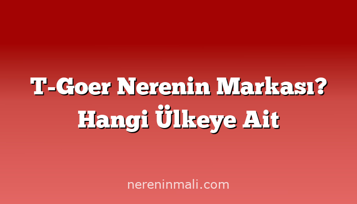 T-Goer Nerenin Markası? Hangi Ülkeye Ait