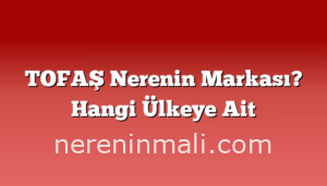 TOFAŞ Nerenin Markası? Hangi Ülkeye Ait