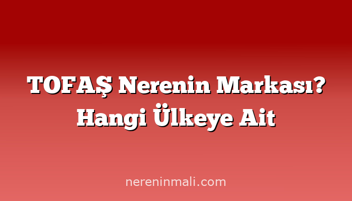 TOFAŞ Nerenin Markası? Hangi Ülkeye Ait