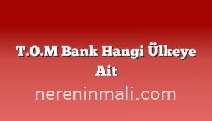 T.O.M Bank Hangi Ülkeye Ait