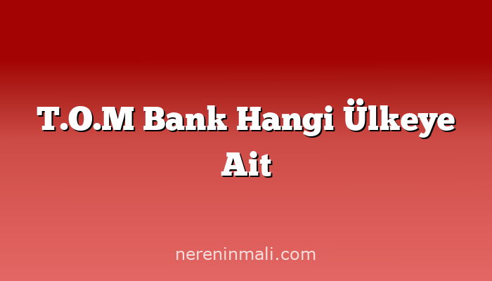 T.O.M Bank Hangi Ülkeye Ait