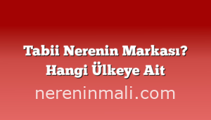 Tabii Nerenin Markası? Hangi Ülkeye Ait