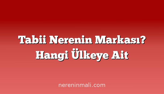 Tabii Nerenin Markası? Hangi Ülkeye Ait