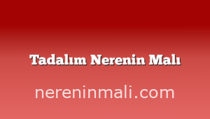 Tadalım Nerenin Malı