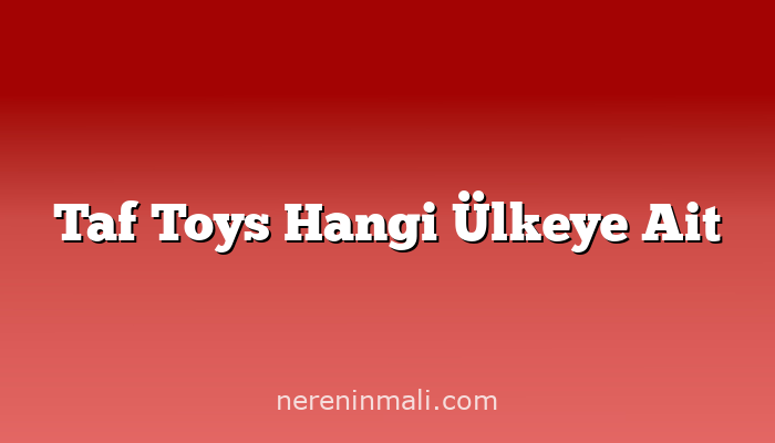 Taf Toys Hangi Ülkeye Ait