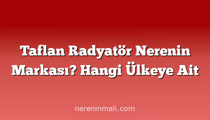 Taflan Radyatör Nerenin Markası? Hangi Ülkeye Ait