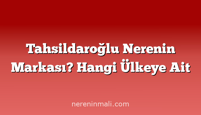 Tahsildaroğlu Nerenin Markası? Hangi Ülkeye Ait