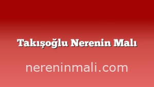 Takışoğlu Nerenin Malı