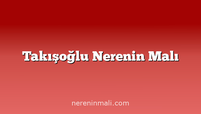 Takışoğlu Nerenin Malı