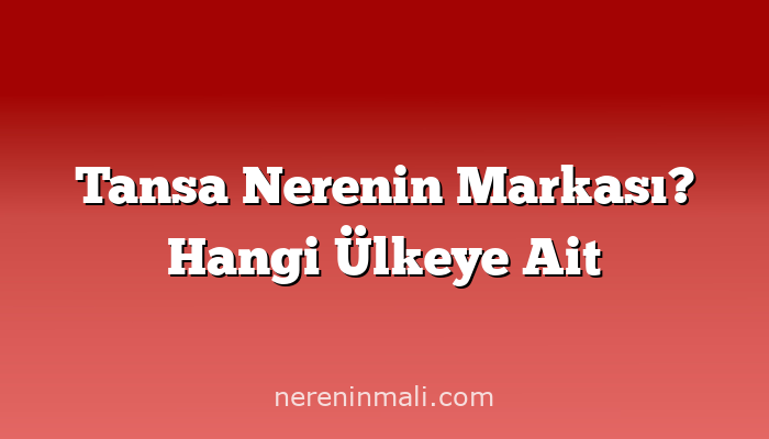 Tansa Nerenin Markası? Hangi Ülkeye Ait