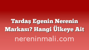 Tardaş Egenin Nerenin Markası? Hangi Ülkeye Ait