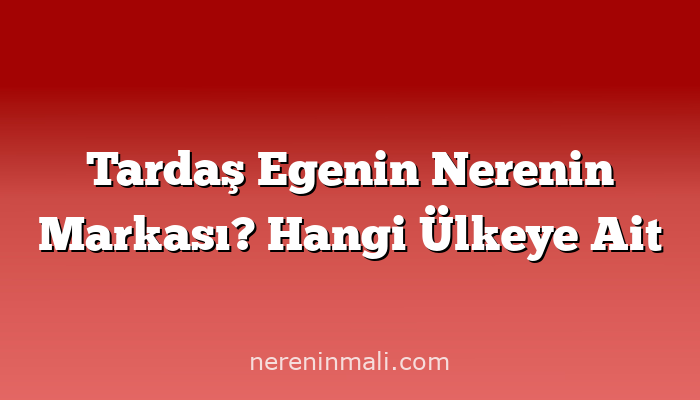 Tardaş Egenin Nerenin Markası? Hangi Ülkeye Ait