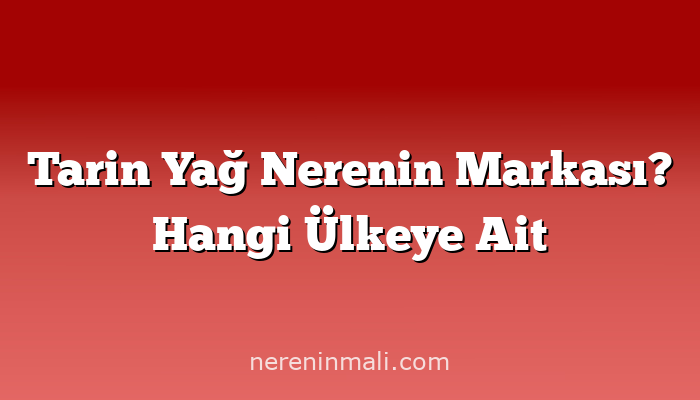 Tarin Yağ Nerenin Markası? Hangi Ülkeye Ait