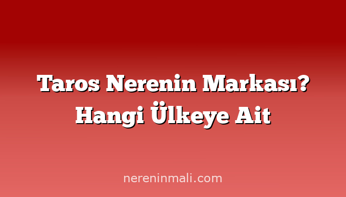 Taros Nerenin Markası? Hangi Ülkeye Ait