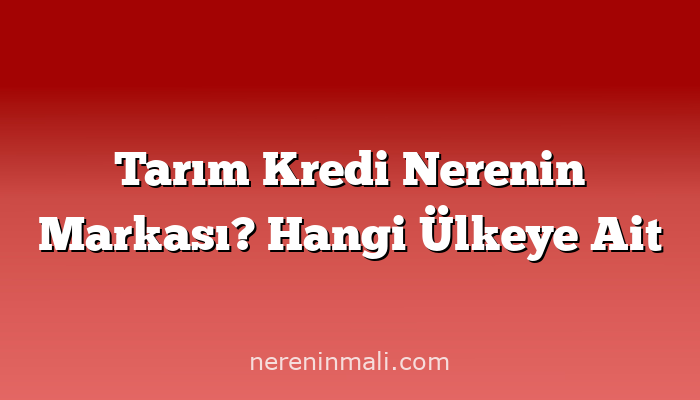 Tarım Kredi Nerenin Markası? Hangi Ülkeye Ait