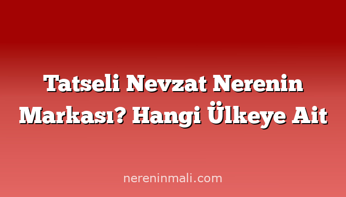 Tatseli Nevzat Nerenin Markası? Hangi Ülkeye Ait