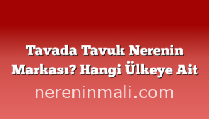 Tavada Tavuk Nerenin Markası? Hangi Ülkeye Ait