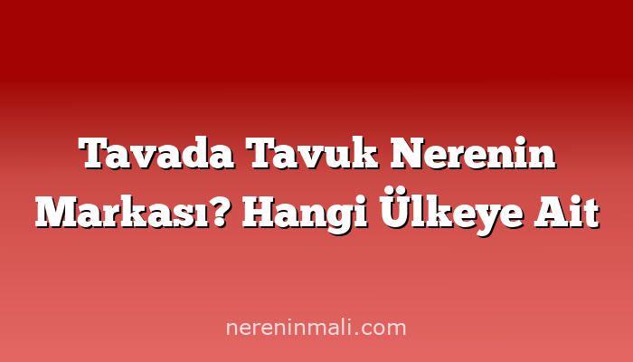 Tavada Tavuk Nerenin Markası? Hangi Ülkeye Ait