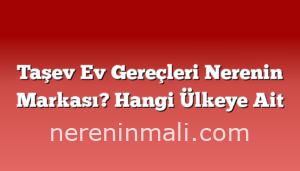 Taşev Ev Gereçleri Nerenin Markası? Hangi Ülkeye Ait