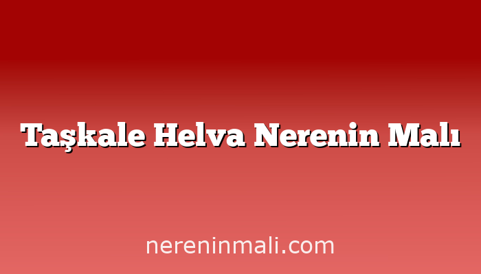 Taşkale Helva Nerenin Malı