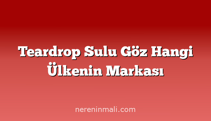 Teardrop Sulu Göz Hangi Ülkenin Markası